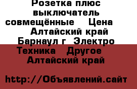 Розетка плюс выключатель совмещённые. › Цена ­ 50 - Алтайский край, Барнаул г. Электро-Техника » Другое   . Алтайский край